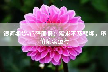 银河期货-鸡蛋周报：需求不及预期，蛋价偏弱运行