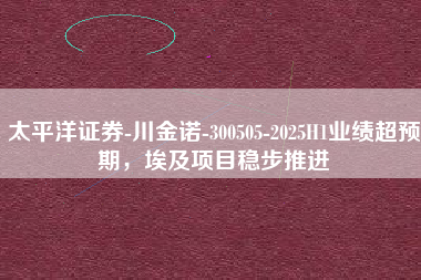 太平洋证券-川金诺-300505-2025H1业绩超预期，埃及项目稳步推进