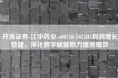 开源证券-江中药业-600750-2025H1利润增长稳健，深化数字赋能助力提质增效