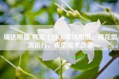 瑞达期货-棉花（纱）市场周报：棉花震荡运行，寄望需求改善
