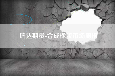 瑞达期货-合成橡胶市场周报