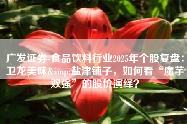 广发证券-食品饮料行业2025年个股复盘：卫龙美味&盐津铺子，如何看“魔芋双强”的股价演绎？