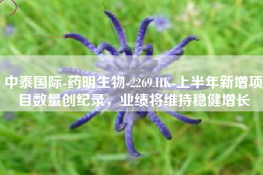 中泰国际-药明生物-2269.HK-上半年新增项目数量创纪录，业绩将维持稳健增长