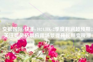 交银国际-快手-1024.HK-2季度利润超预期；关注可灵拓展应用场景提升长期变现潜力