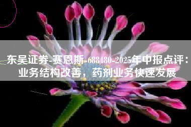 东吴证券-赛恩斯-688480-2025年中报点评：业务结构改善，药剂业务快速发展