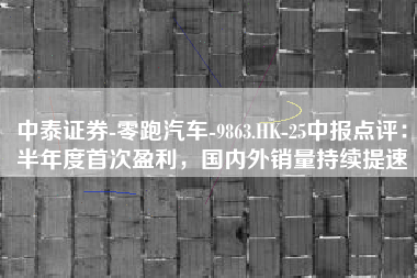 中泰证券-零跑汽车-9863.HK-25中报点评：半年度首次盈利，国内外销量持续提速