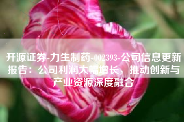 开源证券-力生制药-002393-公司信息更新报告：公司利润大幅增长，推动创新与产业资源深度融合