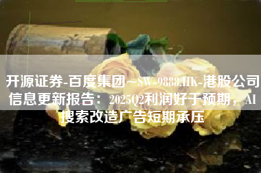 开源证券-百度集团~SW-9888.HK-港股公司信息更新报告：2025Q2利润好于预期，AI搜索改造广告短期承压