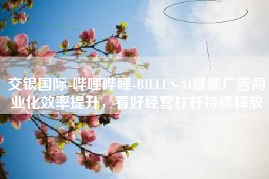 交银国际-哔哩哔哩-BILI.US-AI赋能广告商业化效率提升，看好经营杠杆持续释放