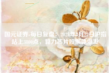 国元证券-每日复盘：2025年8月22日沪指站上3800点，算力芯片股集体爆发
