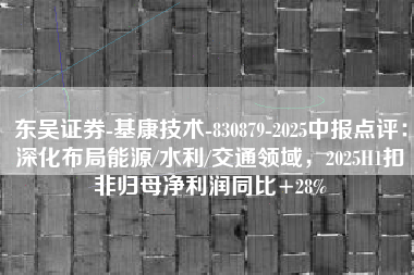 东吴证券-基康技术-830879-2025中报点评：深化布局能源/水利/交通领域，2025H1扣非归母净利润同比+28%
