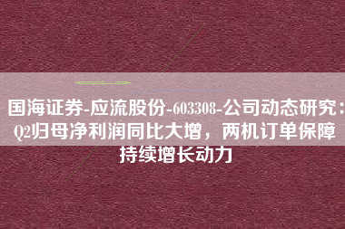 国海证券-应流股份-603308-公司动态研究：Q2归母净利润同比大增，两机订单保障持续增长动力