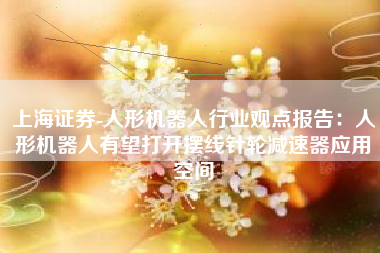 上海证券-人形机器人行业观点报告：人形机器人有望打开摆线针轮减速器应用空间