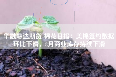 华融融达期货-棉花日报：美棉签约数据环比下滑，8月商业库存持续下滑