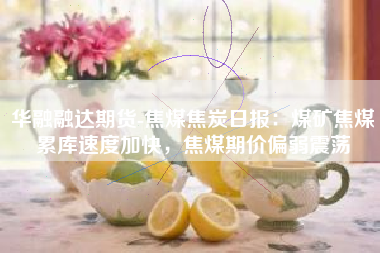 华融融达期货-焦煤焦炭日报：煤矿焦煤累库速度加快，焦煤期价偏弱震荡