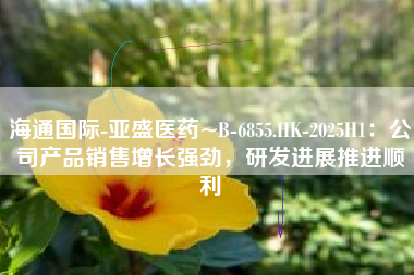 海通国际-亚盛医药~B-6855.HK-2025H1：公司产品销售增长强劲，研发进展推进顺利