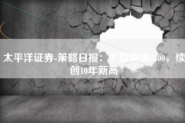 太平洋证券-策略日报：沪指突破3800，续创10年新高