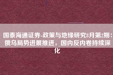 国泰海通证券-政策与地缘研究8月第2期：俄乌局势进展推进，国内反内卷持续深化