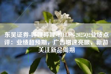 东吴证券-哔哩哔哩-BILI.US-2025Q2业绩点评：业绩超预期，广告增速亮眼，新游关注新品周期