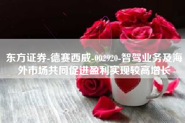 东方证券-德赛西威-002920-智驾业务及海外市场共同促进盈利实现较高增长