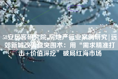 58安居客研究院-房地产行业案例研究|远郊新城改善盘突围术：用“需求精准打击+价值深挖”破局红海市场