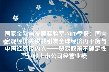 国家金融与发展实验室-NIFD季报：国内宏观经济关税战引发全球经济再平衡与中国经济反内卷——贸易政策不确定性与A股上市公司经营业绩