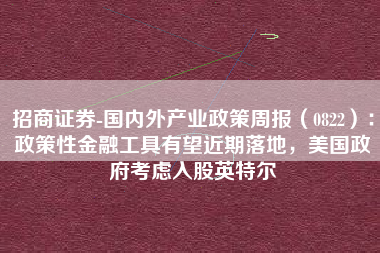 招商证券-国内外产业政策周报（0822）：政策性金融工具有望近期落地，美国政府考虑入股英特尔
