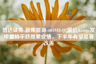 信达证券-新集能源-601918-Q2煤价&发电量价下跌拖累业绩，下半年有望显著改善