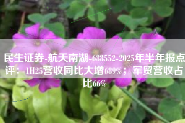 民生证券-航天南湖-688552-2025年半年报点评：1H25营收同比大增689%；军贸营收占比66%