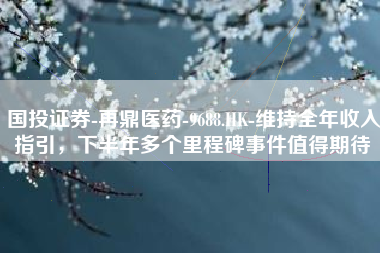 国投证券-再鼎医药-9688.HK-维持全年收入指引，下半年多个里程碑事件值得期待