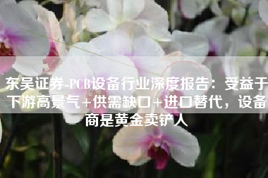 东吴证券-PCB设备行业深度报告：受益于下游高景气+供需缺口+进口替代，设备商是黄金卖铲人