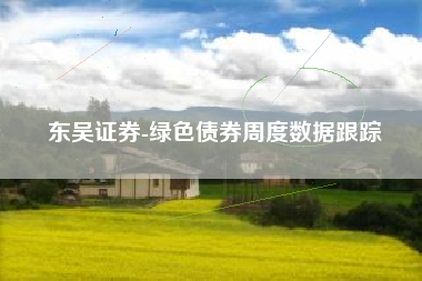 东吴证券-绿色债券周度数据跟踪
