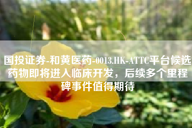 国投证券-和黄医药-0013.HK-ATTC平台候选药物即将进入临床开发，后续多个里程碑事件值得期待