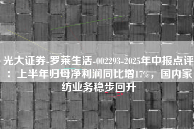 光大证券-罗莱生活-002293-2025年中报点评：上半年归母净利润同比增17%，国内家纺业务稳步回升