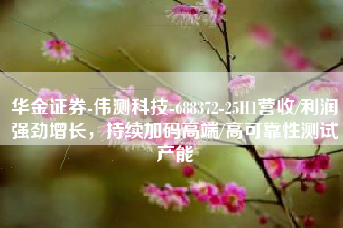 华金证券-伟测科技-688372-25H1营收/利润强劲增长，持续加码高端/高可靠性测试产能