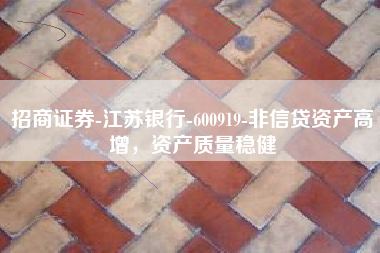 招商证券-江苏银行-600919-非信贷资产高增，资产质量稳健