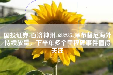 国投证券-百济神州-688235-泽布替尼海外持续放量，下半年多个里程碑事件值得关注