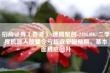招商证券（香港）-速腾聚创-2498.HK-二季度机器人放量令亏损收窄超预期，基本面触底回升