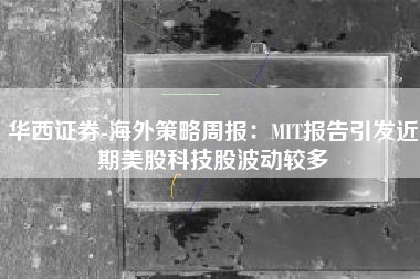 华西证券-海外策略周报：MIT报告引发近期美股科技股波动较多