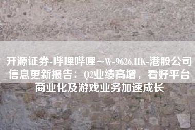 开源证券-哔哩哔哩~W-9626.HK-港股公司信息更新报告：Q2业绩高增，看好平台商业化及游戏业务加速成长