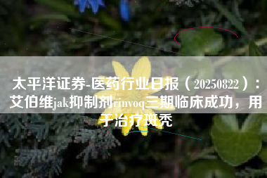太平洋证券-医药行业日报（20250822）：艾伯维jak抑制剂rinvoq三期临床成功，用于治疗斑秃