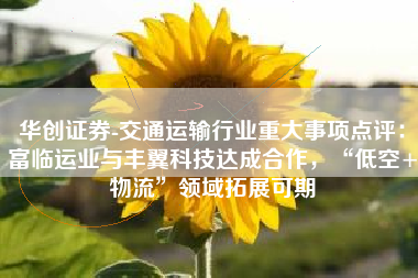 华创证券-交通运输行业重大事项点评：富临运业与丰翼科技达成合作，“低空+物流”领域拓展可期