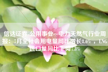 信达证券-公用事业~电力天然气行业周报：7月全社会用电量同比增长8.6% ，LNG进口量同比下降7.8%