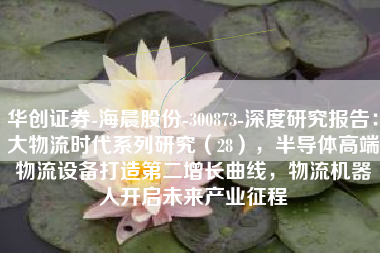 华创证券-海晨股份-300873-深度研究报告：大物流时代系列研究（28），半导体高端物流设备打造第二增长曲线，物流机器人开启未来产业征程