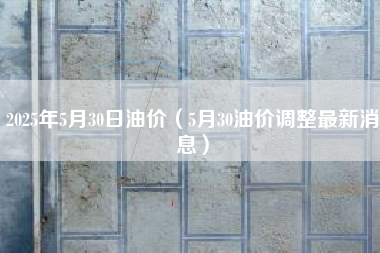 2025年5月30日油价（5月30油价调整最新消息）