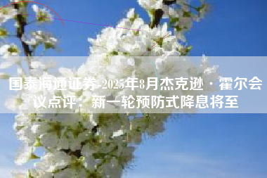 国泰海通证券-2025年8月杰克逊·霍尔会议点评：新一轮预防式降息将至