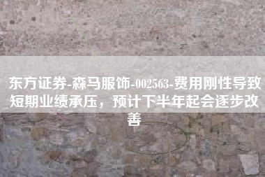 东方证券-森马服饰-002563-费用刚性导致短期业绩承压，预计下半年起会逐步改善