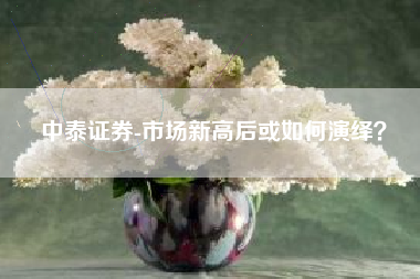 中泰证券-市场新高后或如何演绎？