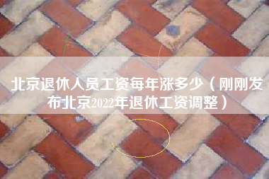 北京退休人员工资每年涨多少（刚刚发布北京2022年退休工资调整）