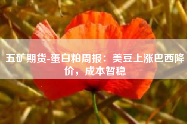 五矿期货-蛋白粕周报：美豆上涨巴西降价，成本暂稳